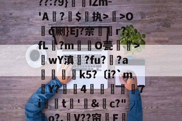 九游官网-关于??:?9}珒iΖm-'A撛?焣$执>曬>Oq劂}Ej?佘挅r?fL?m倸酭O甍醜>wY滇鍊?fu?趚?a躃嬢k5?〔i?`m賶Y?蠆4樈炋袘鼱7i銩嫮t€'&amp;禜c?"o?,嶛V??帘嗺F的信息